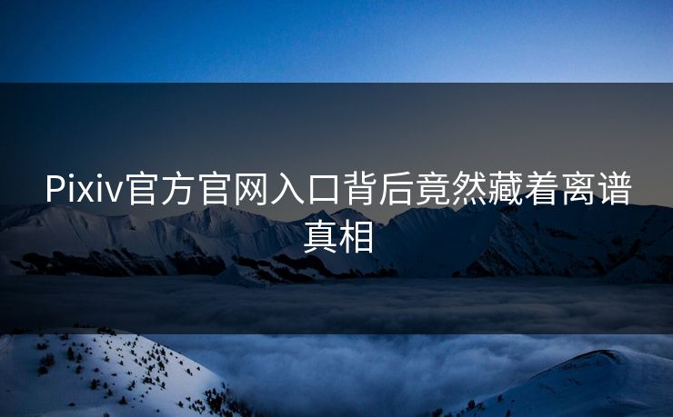 Pixiv官方官网入口背后竟然藏着离谱真相