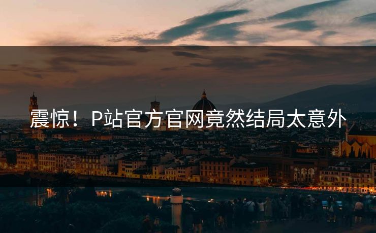 震惊！P站官方官网竟然结局太意外