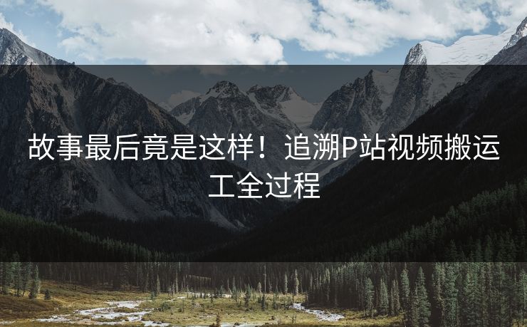 故事最后竟是这样！追溯P站视频搬运工全过程