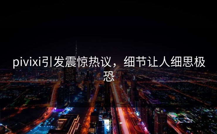 pivixi引发震惊热议，细节让人细思极恐