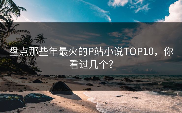 盘点那些年最火的P站小说TOP10，你看过几个？