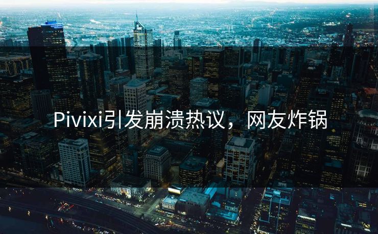 Pivixi引发崩溃热议，网友炸锅