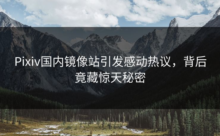 Pixiv国内镜像站引发感动热议，背后竟藏惊天秘密