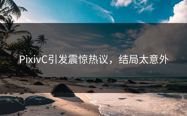 PixivC引发震惊热议，结局太意外