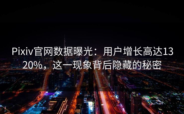 Pixiv官网数据曝光：用户增长高达1320%，这一现象背后隐藏的秘密