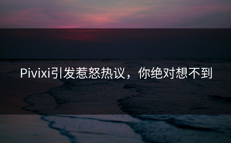 Pivixi引发惹怒热议，你绝对想不到
