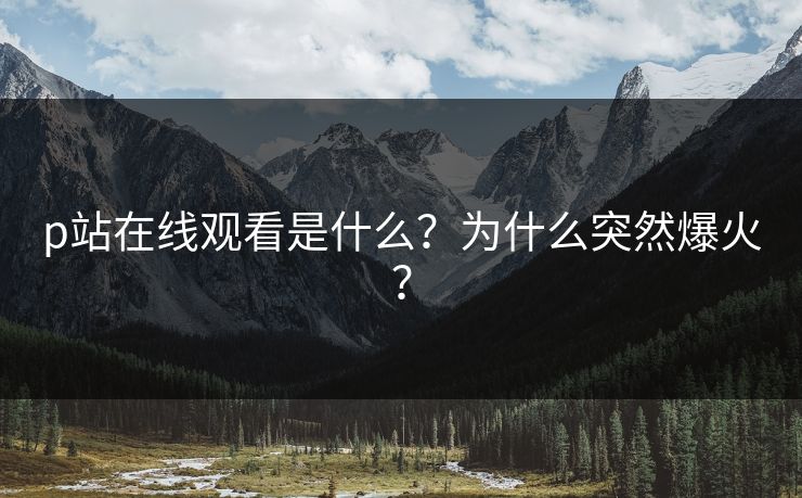 p站在线观看是什么？为什么突然爆火？