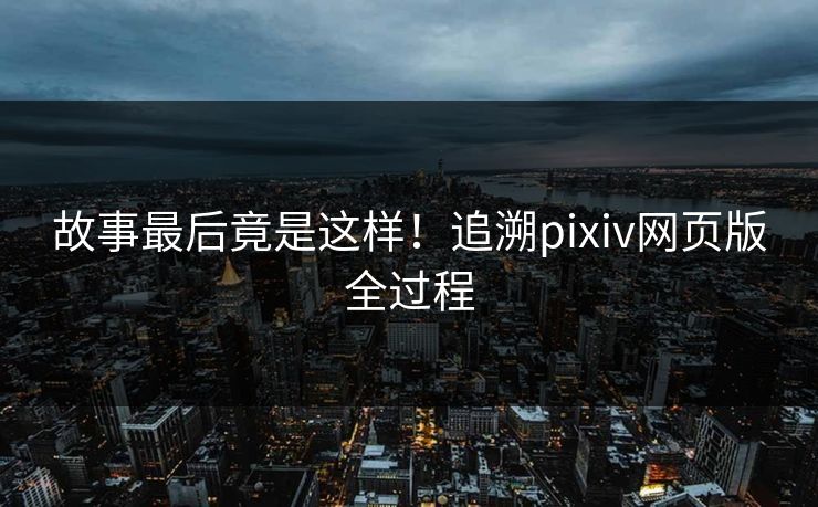 故事最后竟是这样！追溯pixiv网页版全过程