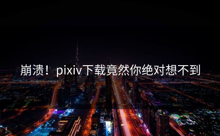 崩溃！pixiv下载竟然你绝对想不到