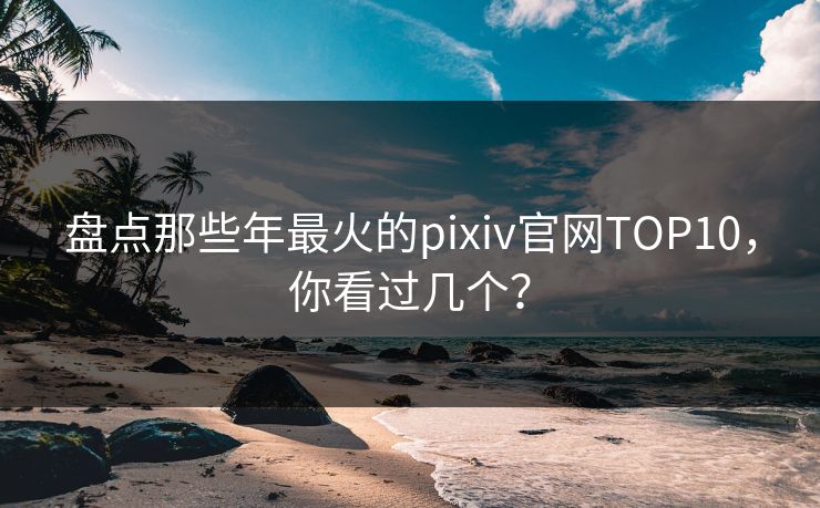 盘点那些年最火的pixiv官网TOP10，你看过几个？