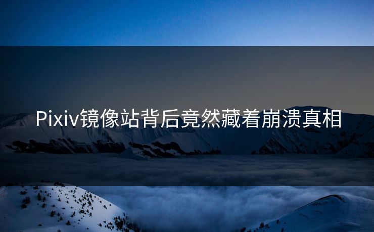 Pixiv镜像站背后竟然藏着崩溃真相