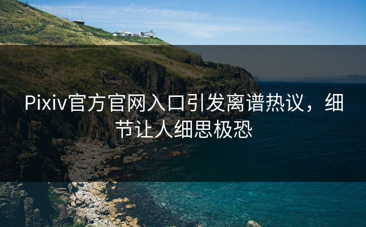 Pixiv官方官网入口引发离谱热议，细节让人细思极恐