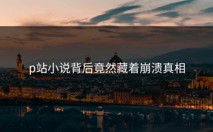 p站小说背后竟然藏着崩溃真相