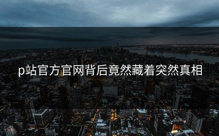 p站官方官网背后竟然藏着突然真相