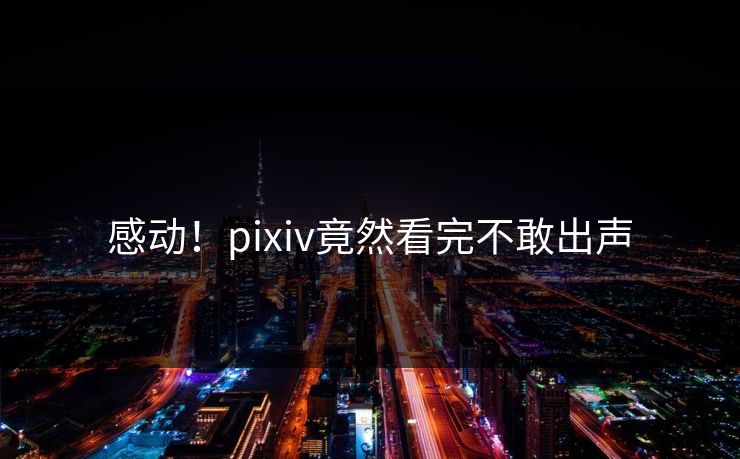 感动！pixiv竟然看完不敢出声