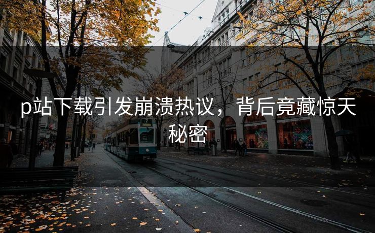 p站下载引发崩溃热议，背后竟藏惊天秘密