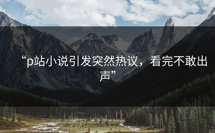 “p站小说引发突然热议，看完不敢出声”