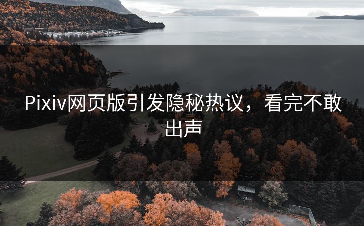 Pixiv网页版引发隐秘热议，看完不敢出声