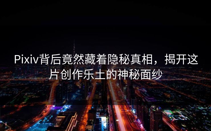 Pixiv背后竟然藏着隐秘真相，揭开这片创作乐土的神秘面纱