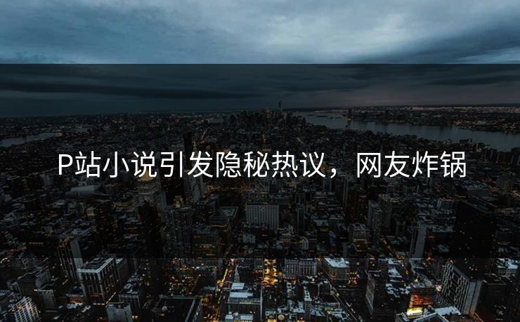 P站小说引发隐秘热议，网友炸锅