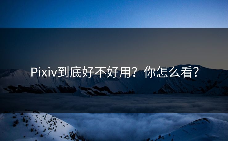 Pixiv到底好不好用？你怎么看？