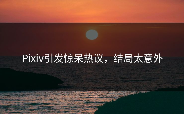 Pixiv引发惊呆热议，结局太意外