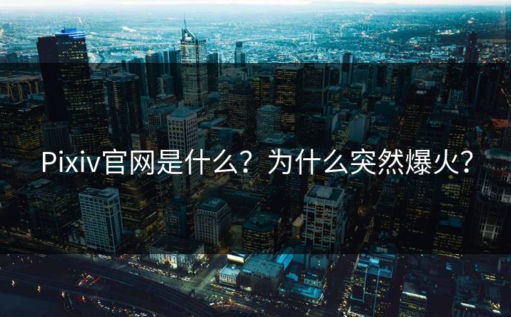 Pixiv官网是什么？为什么突然爆火？