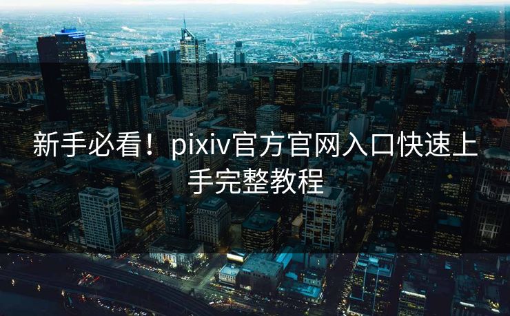 新手必看！pixiv官方官网入口快速上手完整教程