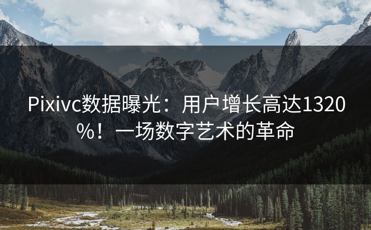 Pixivc数据曝光：用户增长高达1320%！一场数字艺术的革命