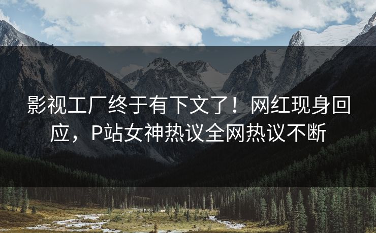 影视工厂终于有下文了！网红现身回应，P站女神热议全网热议不断