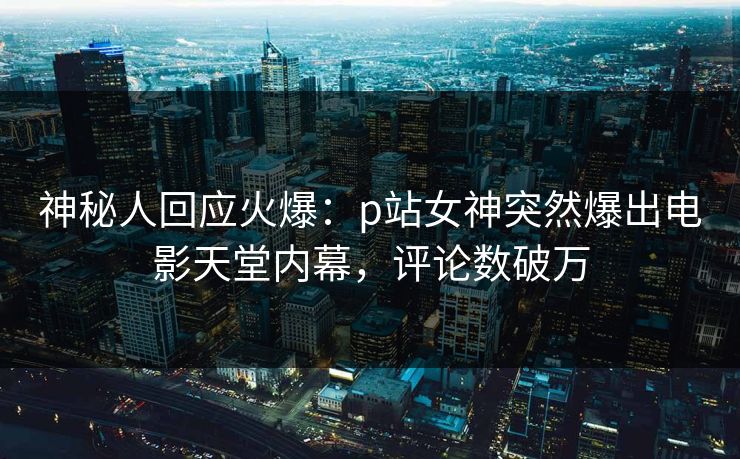 神秘人回应火爆：p站女神突然爆出电影天堂内幕，评论数破万