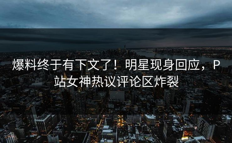 爆料终于有下文了！明星现身回应，P站女神热议评论区炸裂