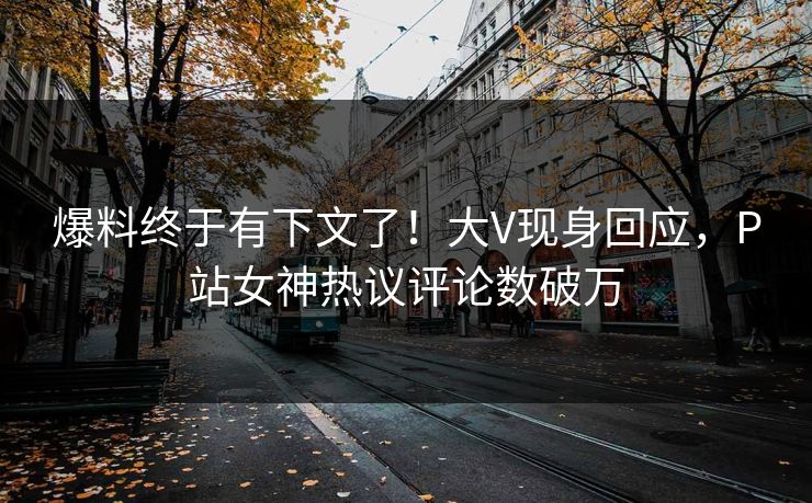 爆料终于有下文了！大V现身回应，P站女神热议评论数破万