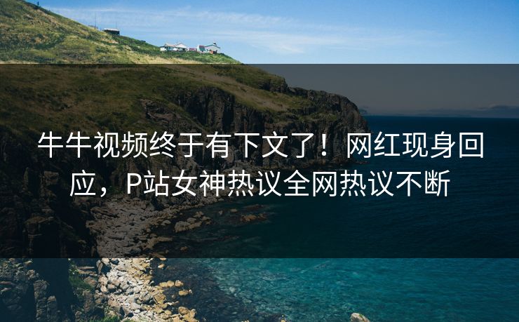 牛牛视频终于有下文了！网红现身回应，P站女神热议全网热议不断