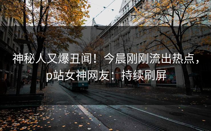 神秘人又爆丑闻！今晨刚刚流出热点，p站女神网友：持续刷屏