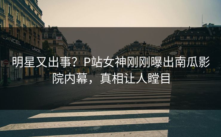 明星又出事？P站女神刚刚曝出南瓜影院内幕，真相让人瞠目