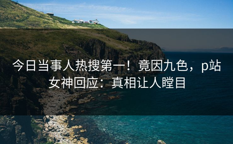今日当事人热搜第一！竟因九色，p站女神回应：真相让人瞠目