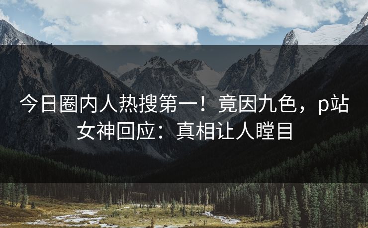 今日圈内人热搜第一！竟因九色，p站女神回应：真相让人瞠目