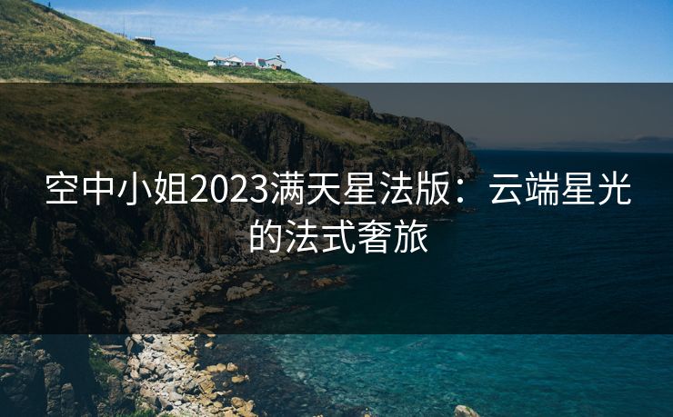 空中小姐2023满天星法版：云端星光的法式奢旅