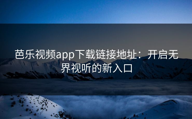 芭乐视频app下载链接地址：开启无界视听的新入口