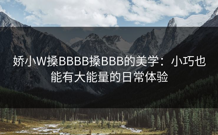 娇小W搡BBBB搡BBB的美学：小巧也能有大能量的日常体验
