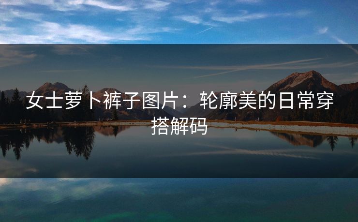 女士萝卜裤子图片：轮廓美的日常穿搭解码