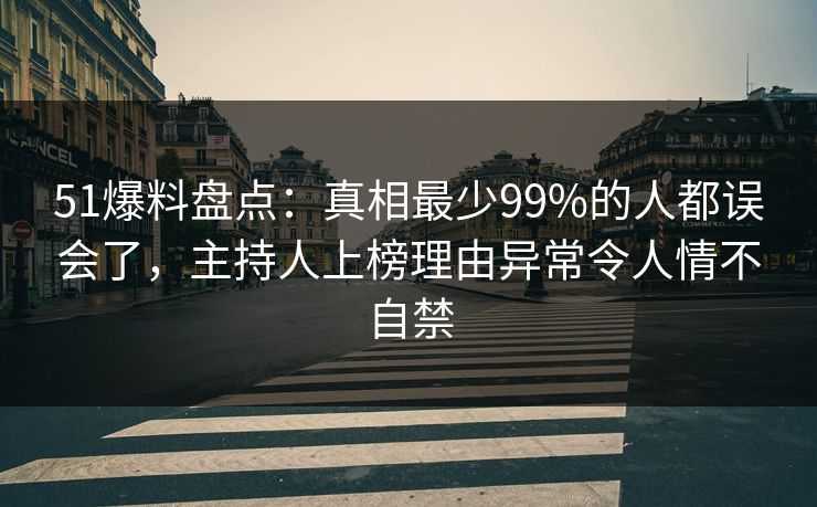 51爆料盘点：真相最少99%的人都误会了，主持人上榜理由异常令人情不自禁