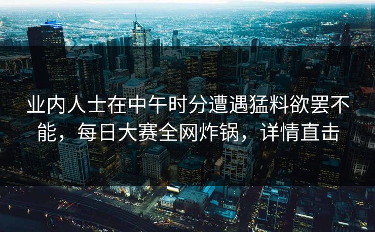 业内人士在中午时分遭遇猛料欲罢不能，每日大赛全网炸锅，详情直击