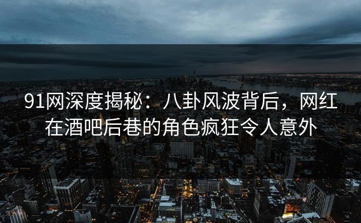 91网深度揭秘：八卦风波背后，网红在酒吧后巷的角色疯狂令人意外