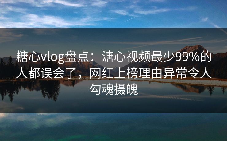 糖心vlog盘点：溏心视频最少99%的人都误会了，网红上榜理由异常令人勾魂摄魄