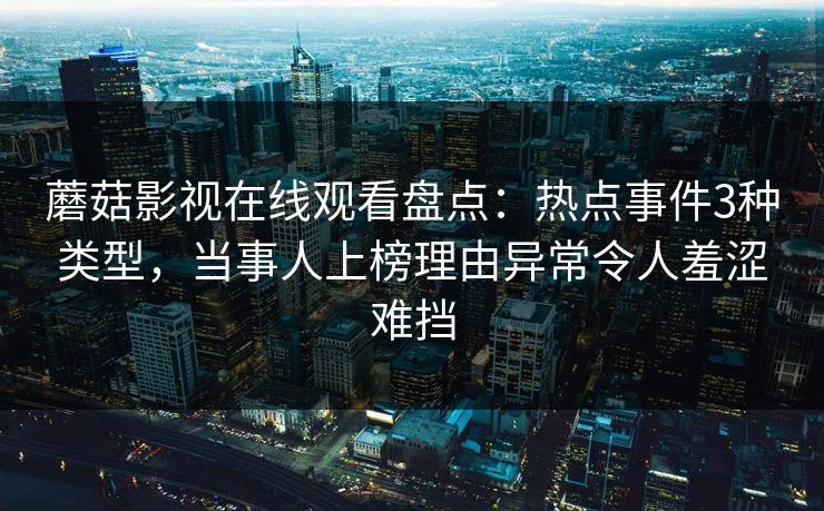 蘑菇影视在线观看盘点：热点事件3种类型，当事人上榜理由异常令人羞涩难挡