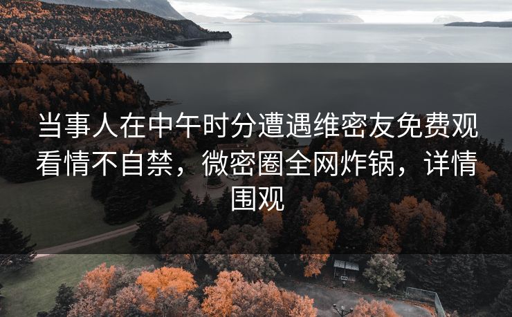 当事人在中午时分遭遇维密友免费观看情不自禁，微密圈全网炸锅，详情围观
