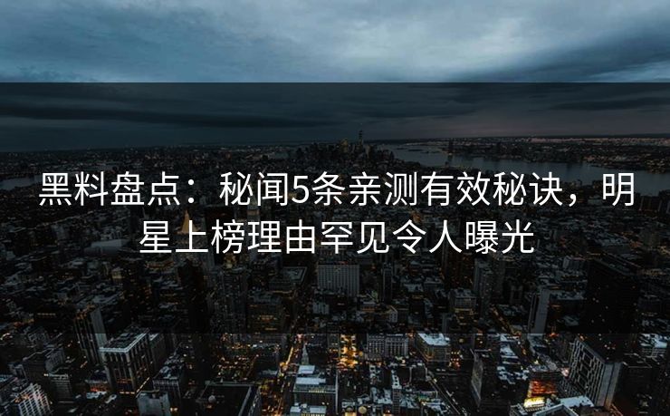 黑料盘点：秘闻5条亲测有效秘诀，明星上榜理由罕见令人曝光