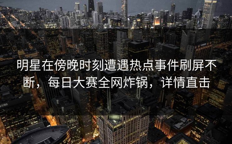 明星在傍晚时刻遭遇热点事件刷屏不断，每日大赛全网炸锅，详情直击
